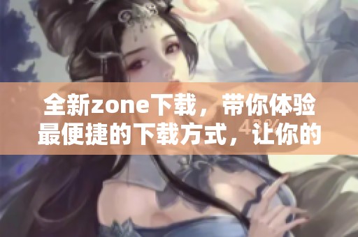 全新zone下载，带你体验最便捷的下载方式，让你的生活更方便！