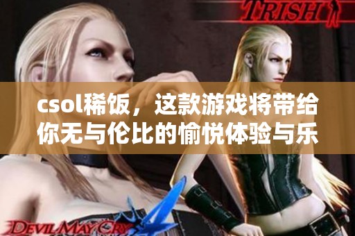 csol稀饭，这款游戏将带给你无与伦比的愉悦体验与乐趣