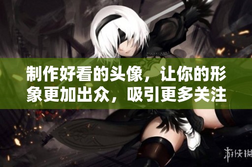 制作好看的头像，让你的形象更加出众，吸引更多关注与点赞