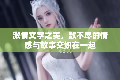 激情文学之美，数不尽的情感与故事交织在一起