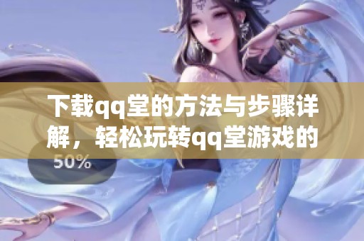 下载qq堂的方法与步骤详解，轻松玩转qq堂游戏的精彩体验