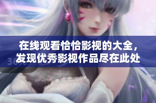 在线观看恰恰影视的大全，发现优秀影视作品尽在此处