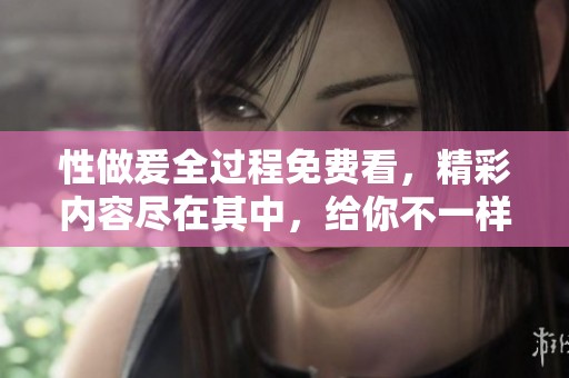 性做爰全过程免费看，精彩内容尽在其中，给你不一样的体验