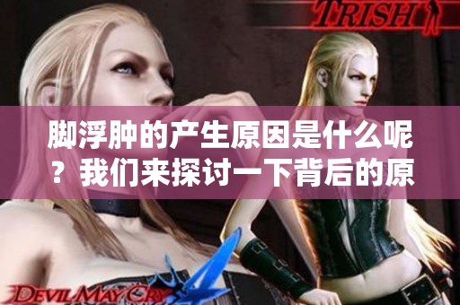 脚浮肿的产生原因是什么呢？我们来探讨一下背后的原因。