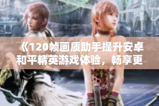《120帧画质助手提升安卓和平精英游戏体验，畅享更流畅的战斗》