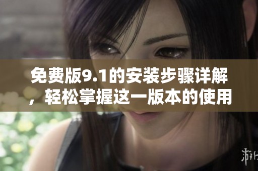 免费版9.1的安装步骤详解，轻松掌握这一版本的使用技巧