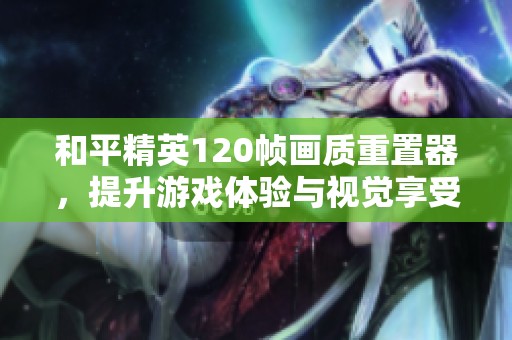 和平精英120帧画质重置器，提升游戏体验与视觉享受的秘密武器
