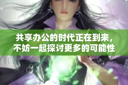 共享办公的时代正在到来，不妨一起探讨更多的可能性与发展方向