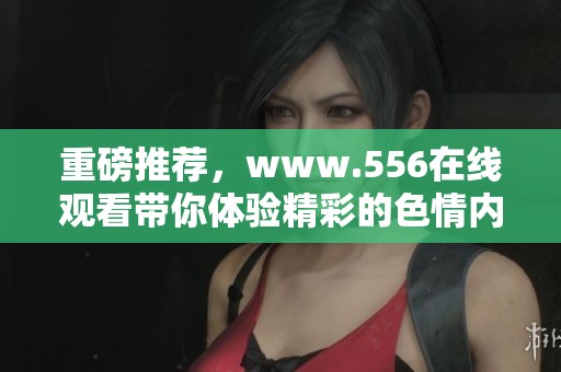 重磅推荐，www.556在线观看带你体验精彩的**内容，尽情享受魅力无限。
