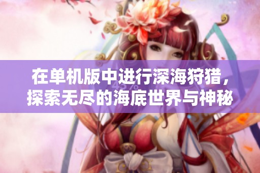 在单机版中进行深海狩猎，探索无尽的海底世界与神秘生物