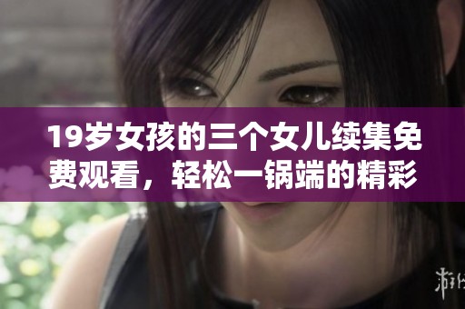 19岁女孩的三个女儿续集免费观看，轻松一锅端的精彩故事又来了