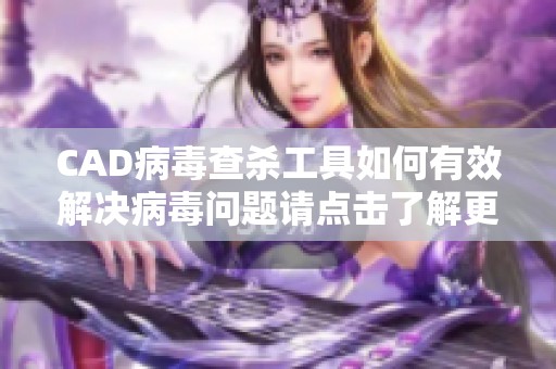 CAD病毒查杀工具如何有效解决病毒问题请点击了解更多详情