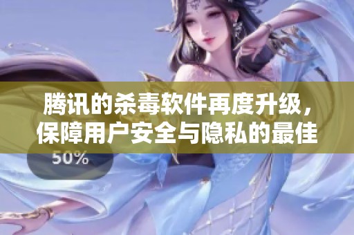 腾讯的杀毒软件再度升级，保障用户安全与隐私的最佳选择