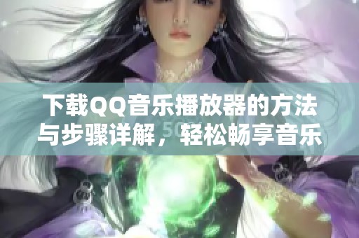 下载QQ音乐播放器的方法与步骤详解，轻松畅享音乐世界！