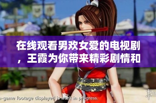 在线观看男欢女爱的电视剧，王霞为你带来精彩剧情和感人故事