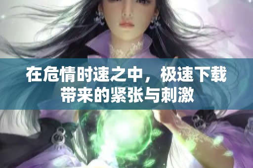 在危情时速之中，极速下载带来的紧张与刺激