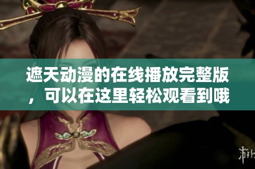 遮天动漫的在线播放完整版，可以在这里轻松观看到哦！
