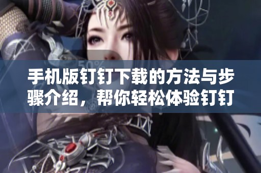 手机版钉钉下载的方法与步骤介绍，帮你轻松体验钉钉的便利功能