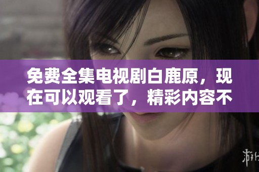 免费全集电视剧白鹿原，现在可以观看了，精彩内容不容错过！