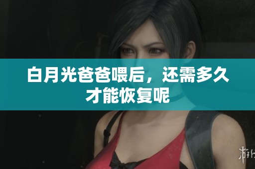 白月光爸爸喂后，还需多久才能恢复呢