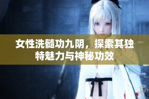 女性洗髓功九阴，探索其独特魅力与神秘功效