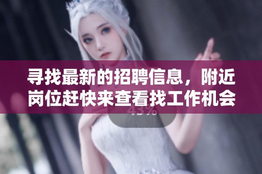 寻找最新的招聘信息，附近岗位赶快来查看找工作机会
