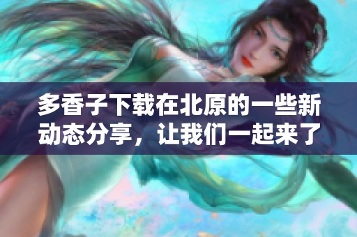 多香子下载在北原的一些新动态分享，让我们一起来了解一下吧