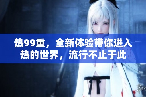 热99重，全新体验带你进入热的世界，流行不止于此