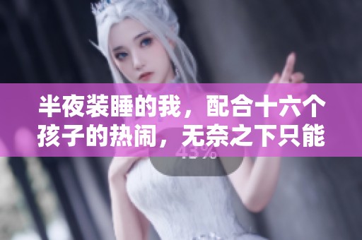 半夜装睡的我，配合十六个孩子的热闹，无奈之下只能无眠