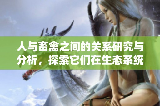 人与畜禽之间的关系研究与分析，探索它们在生态系统中的重要性