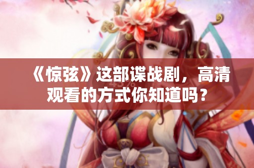 《惊弦》这部谍战剧，高清观看的方式你知道吗？