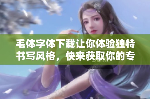 毛体字体下载让你体验独特书写风格，快来获取你的专属字体吧