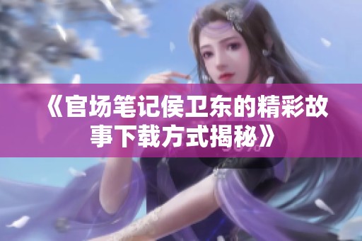 《官场笔记侯卫东的精彩故事下载方式揭秘》