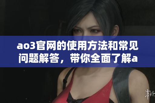 ao3官网的使用方法和常见问题解答，带你全面了解ao3的操作技巧
