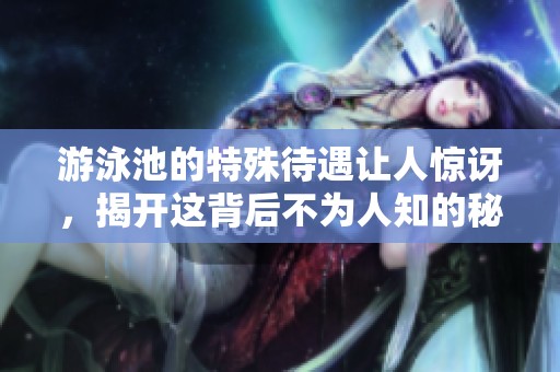 游泳池的特殊待遇让人惊讶，揭开这背后不为人知的秘密