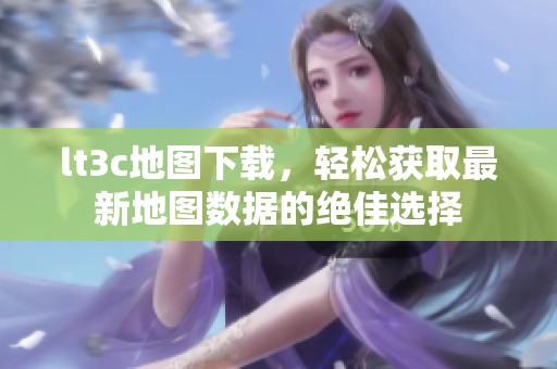 lt3c地图下载，轻松获取最新地图数据的绝佳选择