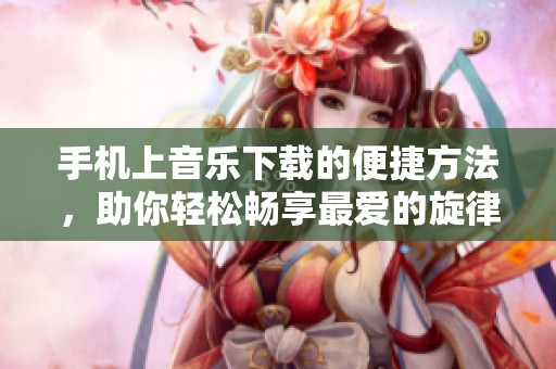 手机上音乐下载的便捷方法，助你轻松畅享最爱的旋律