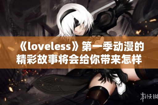《loveless》第一季动漫的精彩故事将会给你带来怎样的惊喜呢