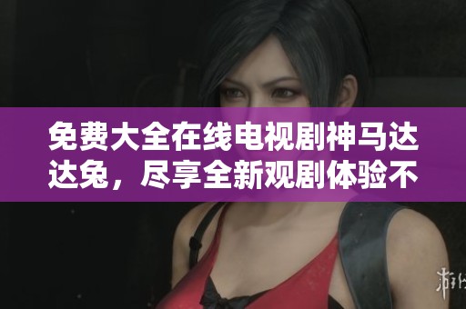 免费大全在线电视剧神马达达兔，尽享全新观剧体验不容错过！