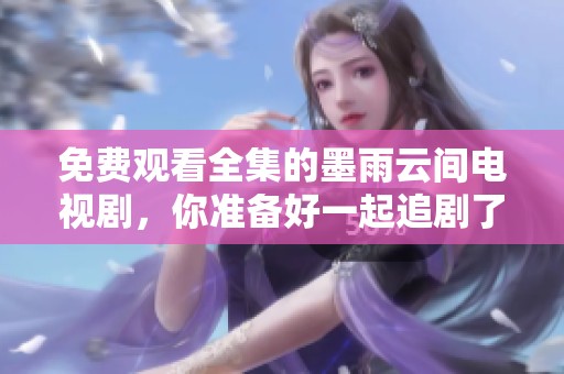 免费观看全集的墨雨云间电视剧，你准备好一起追剧了吗