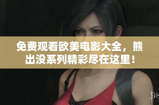 免费观看欧美电影大全，熊出没系列精彩尽在这里！