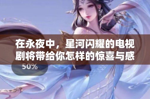 在永夜中，星河闪耀的电视剧将带给你怎样的惊喜与感动呢