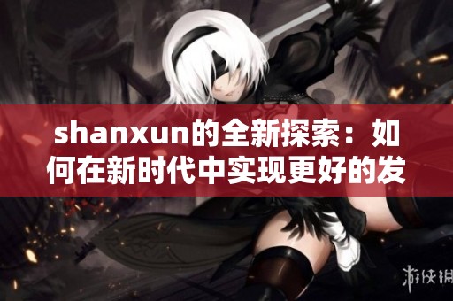 shanxun的全新探索：如何在新时代中实现更好的发展与创新