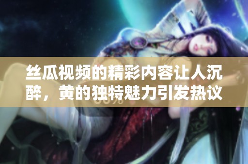 丝瓜视频的精彩内容让人沉醉，黄的独特魅力引发热议