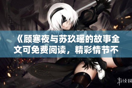 《顾寒夜与苏玖瑶的故事全文可免费阅读，精彩情节不容错过》