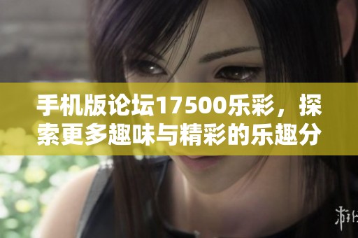 手机版论坛17500乐彩，探索更多趣味与精彩的乐趣分享平台
