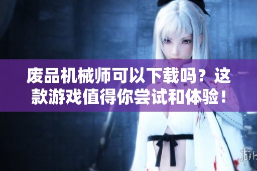 废品机械师可以下载吗？这款游戏值得你尝试和体验！
