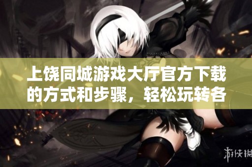 上饶同城游戏大厅官方下载的方式和步骤，轻松玩转各类游戏乐趣