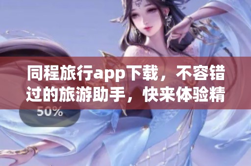 同程旅行app下载，不容错过的旅游助手，快来体验精彩旅行吧
