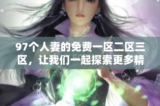97个人妻的免费一区二区三区，让我们一起探索更多精彩内容。
